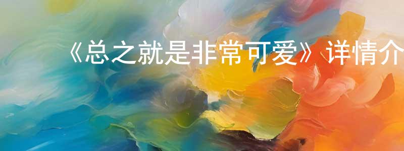 曹德丰的动漫综艺大全,《总之就是非常可爱》详情介绍_总之就是非常可爱已完结在线观看_总之就是非常可爱迅雷下载_日漫